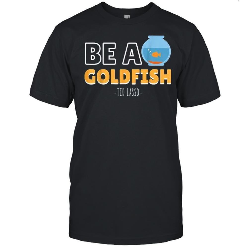 Be A Goldfish Ted Lasso Shirt 1